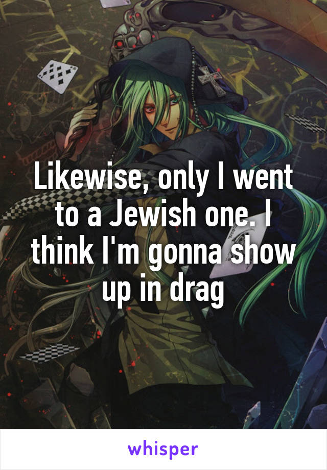 Likewise, only I went to a Jewish one. I think I'm gonna show up in drag