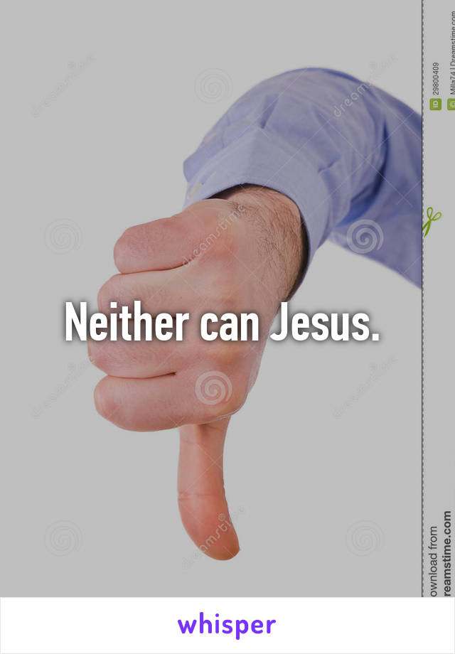 Neither can Jesus. 