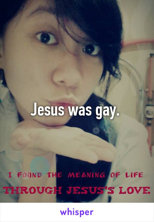Jesus was gay. 