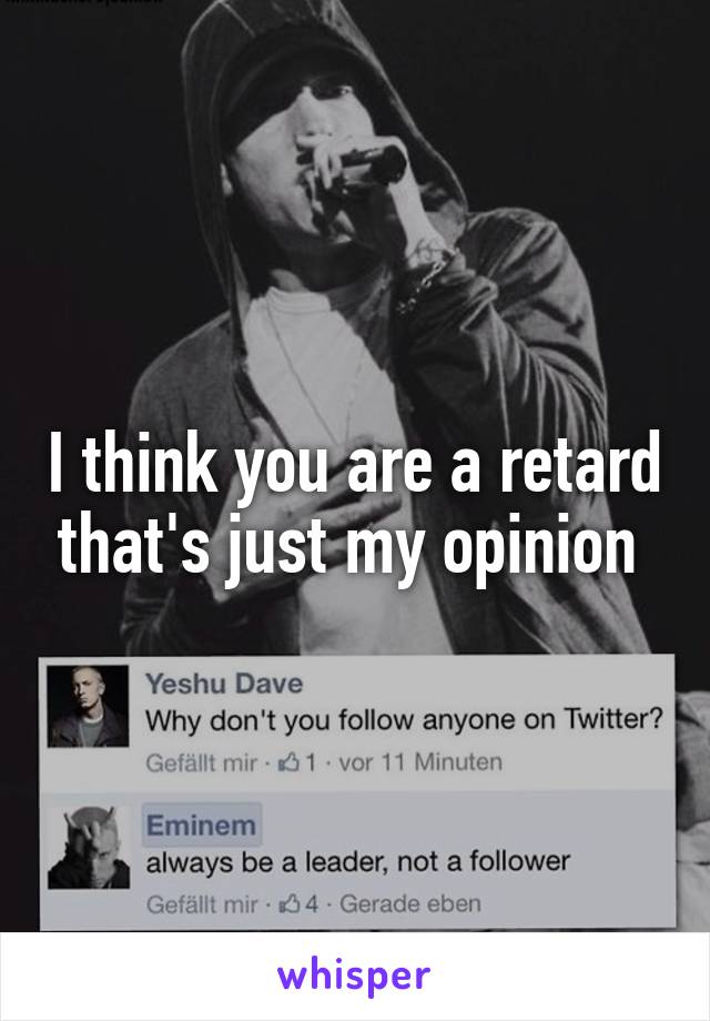 I think you are a retard that's just my opinion 