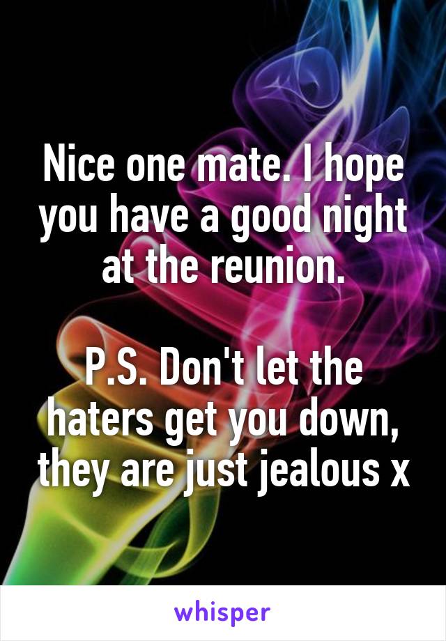 Nice one mate. I hope you have a good night at the reunion.

P.S. Don't let the haters get you down, they are just jealous x