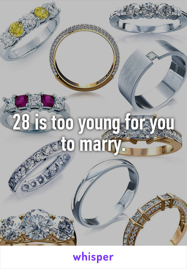 28 is too young for you to marry.
