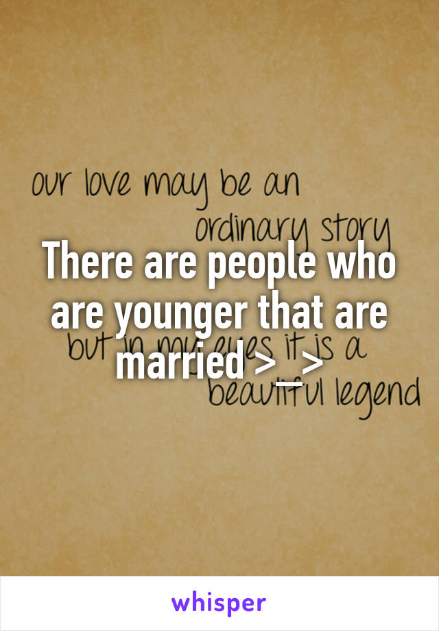 There are people who are younger that are married >_>