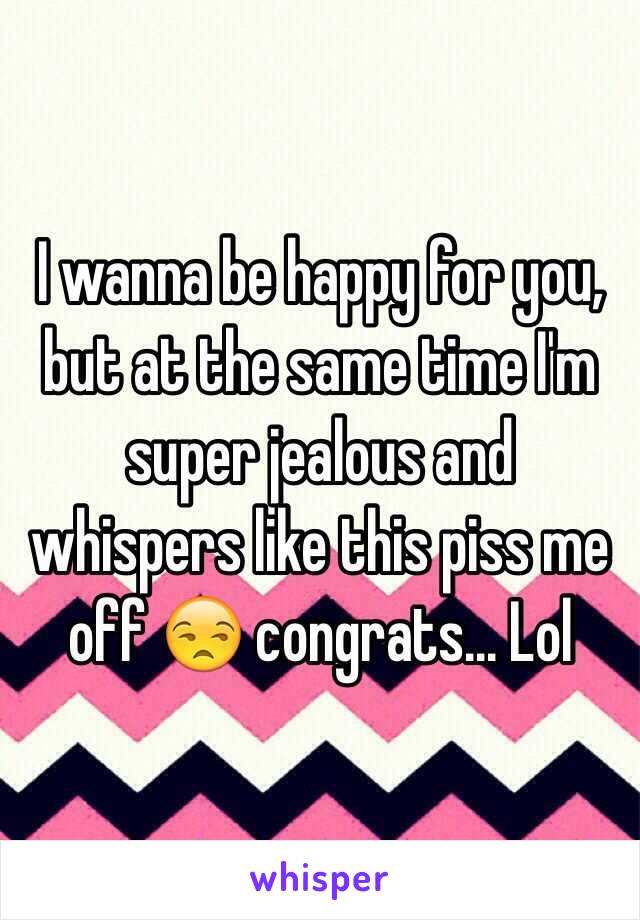 I wanna be happy for you, but at the same time I'm super jealous and whispers like this piss me off 😒 congrats... Lol