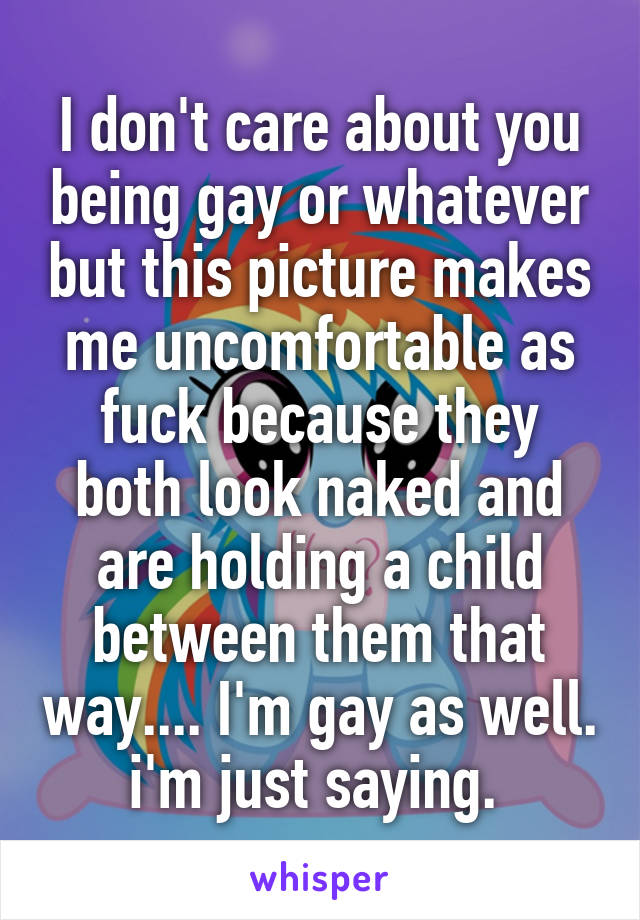 I don't care about you being gay or whatever but this picture makes me uncomfortable as fuck because they both look naked and are holding a child between them that way.... I'm gay as well. i'm just saying. 