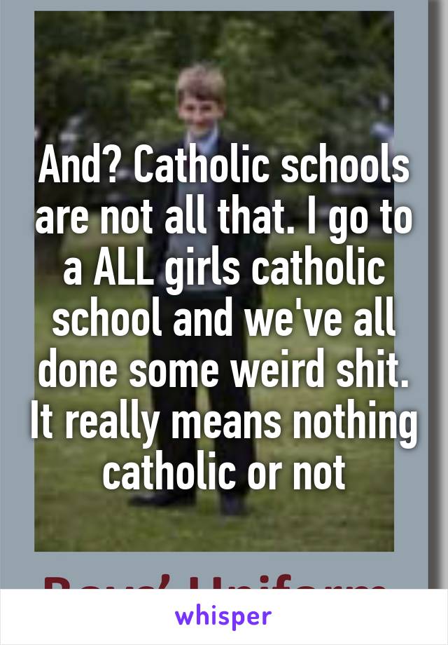 And? Catholic schools are not all that. I go to a ALL girls catholic school and we've all done some weird shit. It really means nothing catholic or not