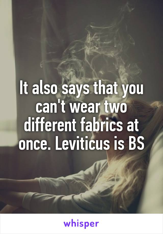 It also says that you can't wear two different fabrics at once. Leviticus is BS
