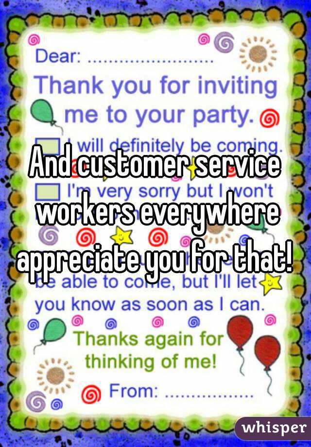 And customer service workers everywhere appreciate you for that! 