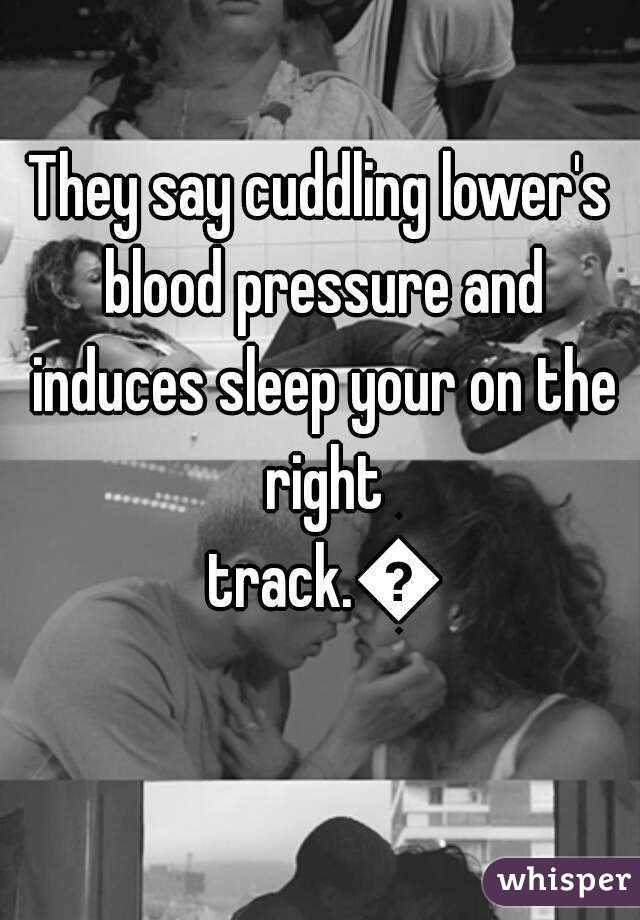 They say cuddling lower's blood pressure and induces sleep your on the right track.👍