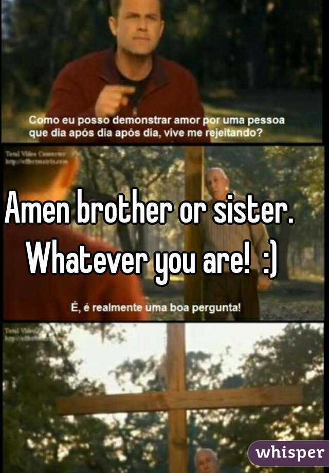 Amen brother or sister. Whatever you are!  :)