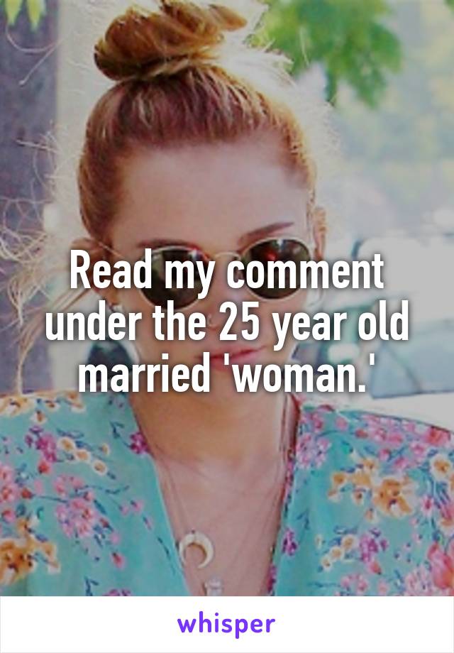 Read my comment under the 25 year old married 'woman.'