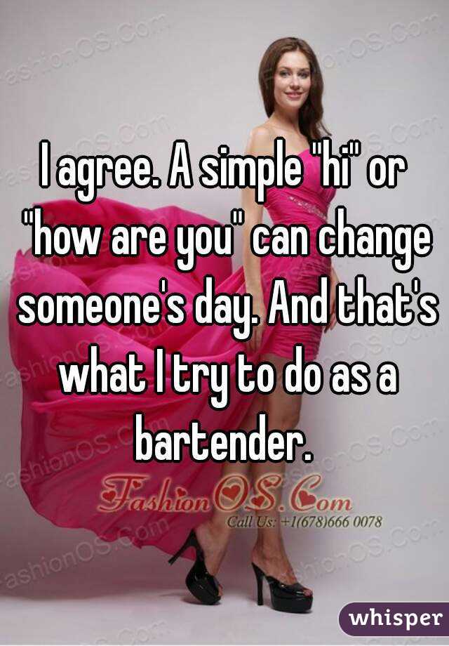 I agree. A simple "hi" or "how are you" can change someone's day. And that's what I try to do as a bartender. 