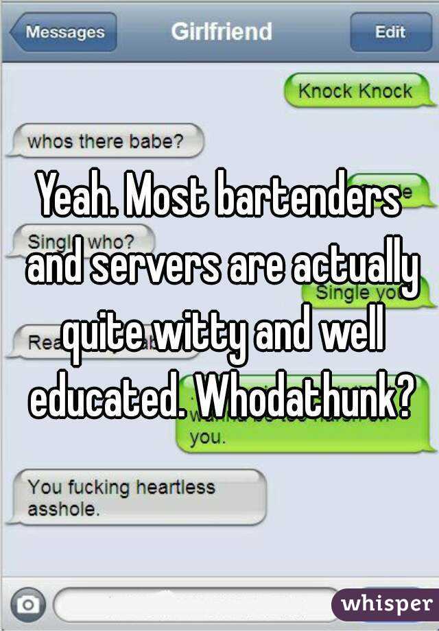 Yeah. Most bartenders and servers are actually quite witty and well educated. Whodathunk?