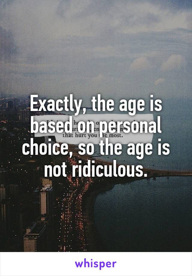 Exactly, the age is based on personal choice, so the age is not ridiculous.