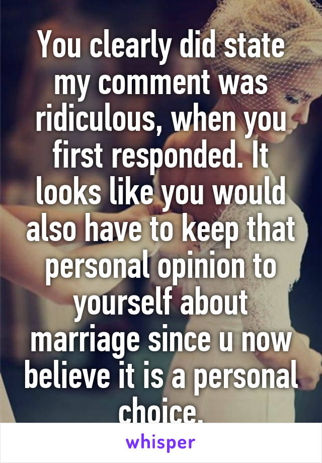 You clearly did state my comment was ridiculous, when you first responded. It looks like you would also have to keep that personal opinion to yourself about marriage since u now believe it is a personal choice.