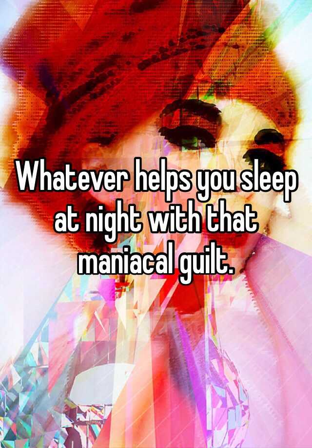 whatever-helps-you-sleep-at-night-with-that-maniacal-guilt