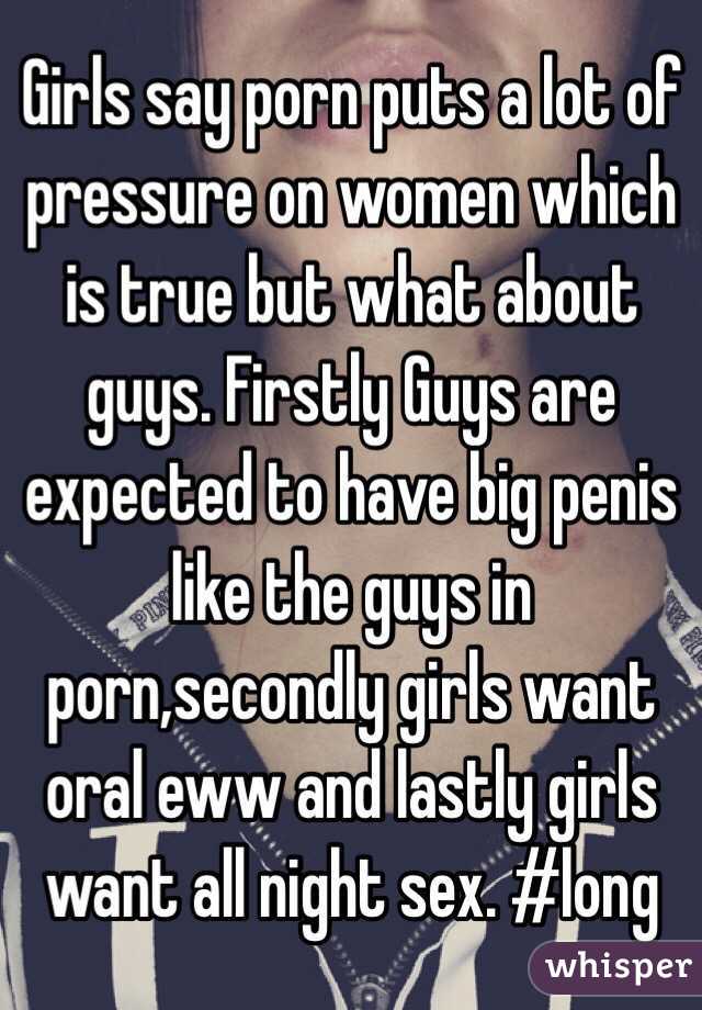 Girls say porn puts a lot of pressure on women which is true but what about guys. Firstly Guys are expected to have big penis like the guys in porn,secondly girls want oral eww and lastly girls want all night sex. #long 