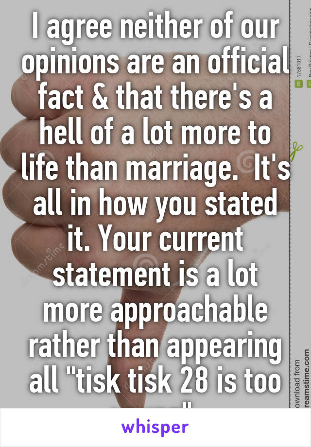 I agree neither of our opinions are an official fact & that there's a hell of a lot more to life than marriage.  It's all in how you stated it. Your current statement is a lot more approachable rather than appearing all "tisk tisk 28 is too young" 