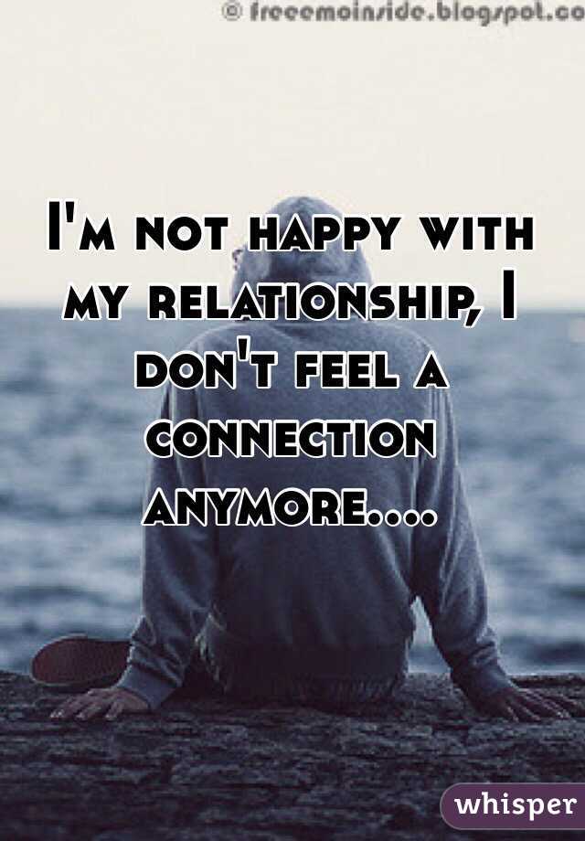 I'm not happy with my relationship, I don't feel a connection anymore....