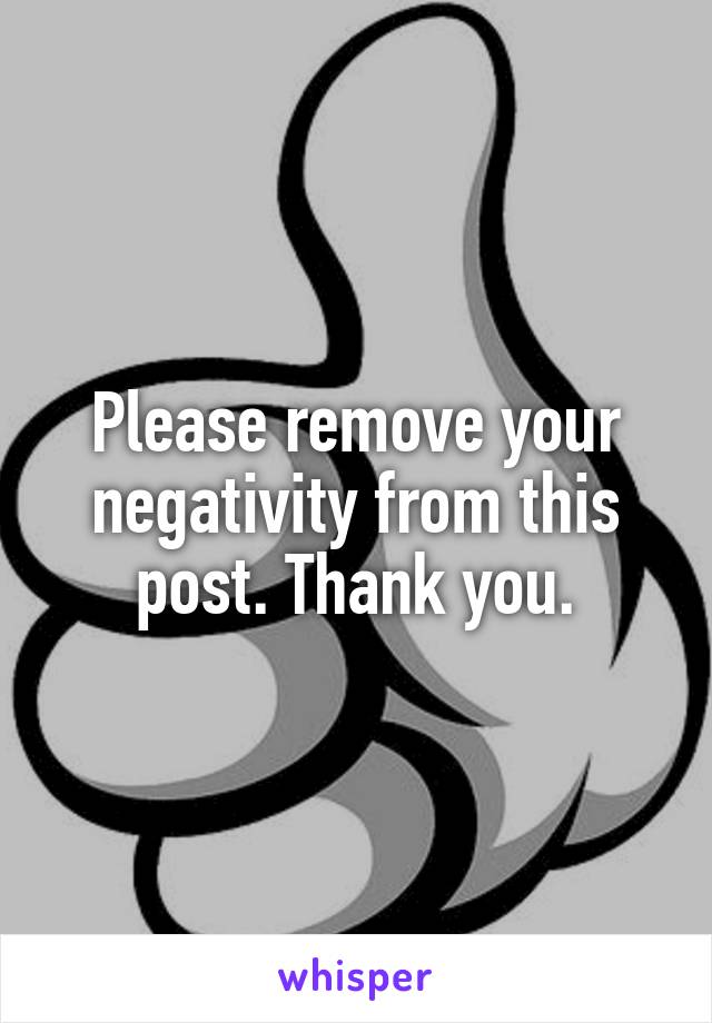 Please remove your negativity from this post. Thank you.