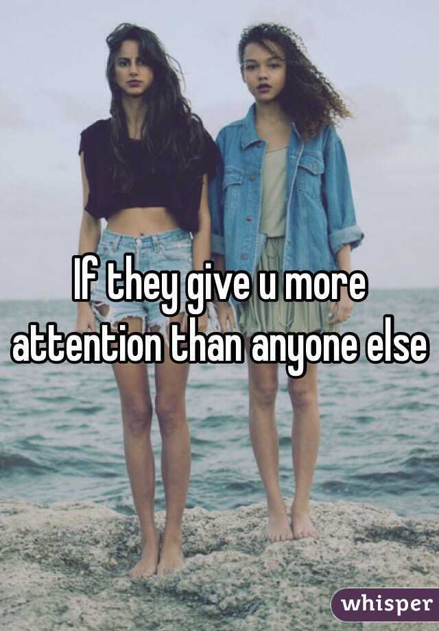 If they give u more attention than anyone else 