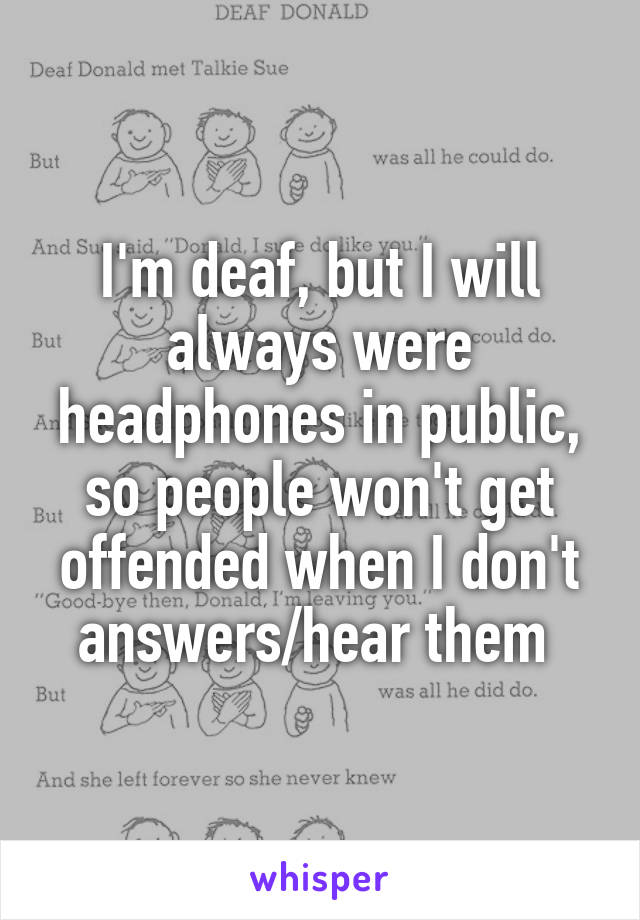 I'm deaf, but I will always were headphones in public, so people won't get offended when I don't answers/hear them 