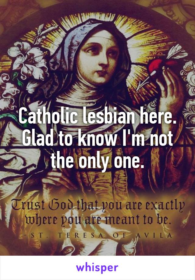 Catholic lesbian here. Glad to know I'm not the only one.