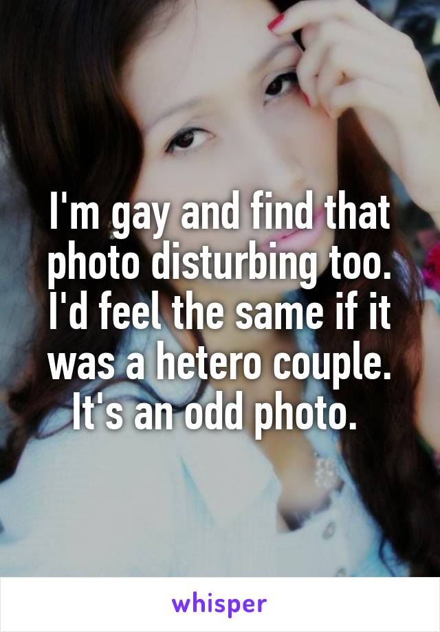 I'm gay and find that photo disturbing too. I'd feel the same if it was a hetero couple. It's an odd photo. 