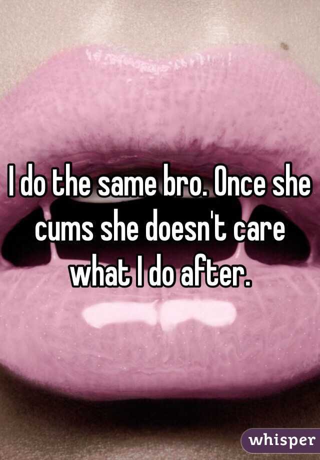 I do the same bro. Once she cums she doesn't care what I do after.