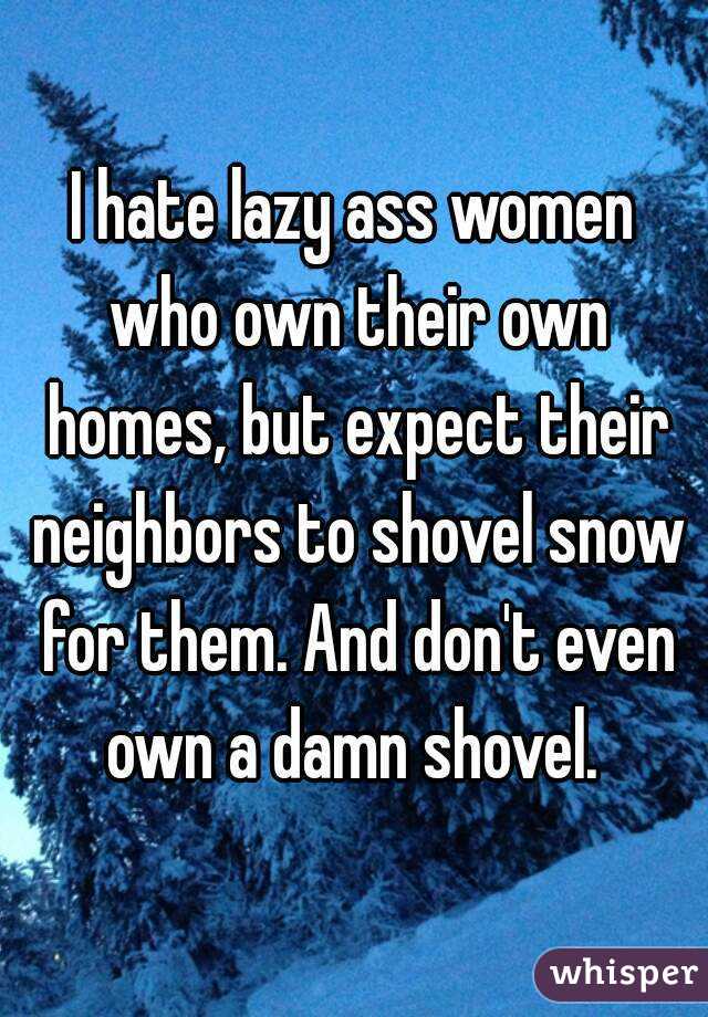 I hate lazy ass women who own their own homes, but expect their neighbors to shovel snow for them. And don't even own a damn shovel. 