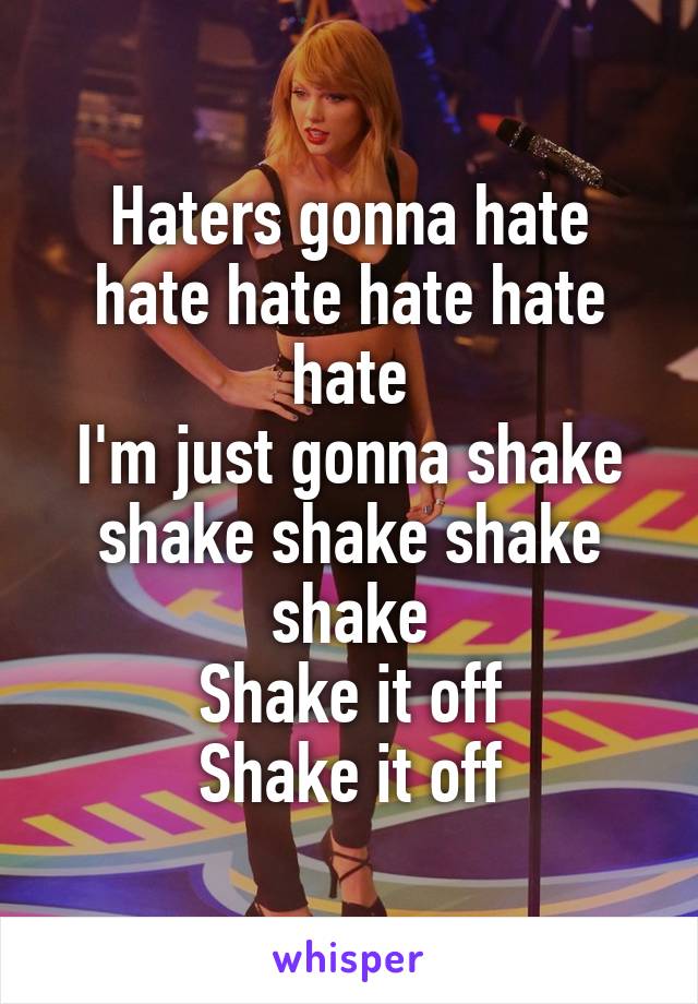 Haters gonna hate hate hate hate hate hate
I'm just gonna shake shake shake shake shake
Shake it off
Shake it off