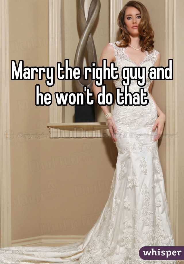 Marry the right guy and he won't do that