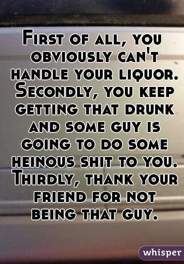 First of all, you obviously can't handle your liquor. Secondly, you keep getting that drunk and some guy is going to do some heinous shit to you. Thirdly, thank your friend for not being that guy.