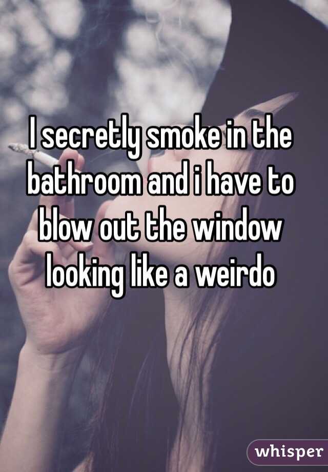 I secretly smoke in the bathroom and i have to blow out the window looking like a weirdo 