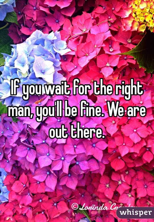 If you wait for the right man, you'll be fine. We are out there. 