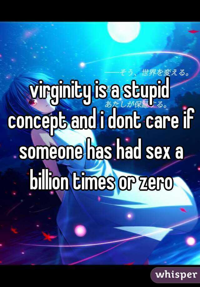 virginity is a stupid concept and i dont care if someone has had sex a billion times or zero