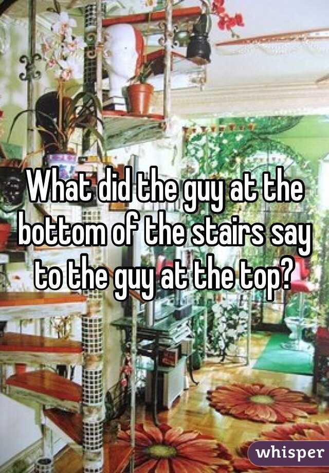 What did the guy at the bottom of the stairs say to the guy at the top?