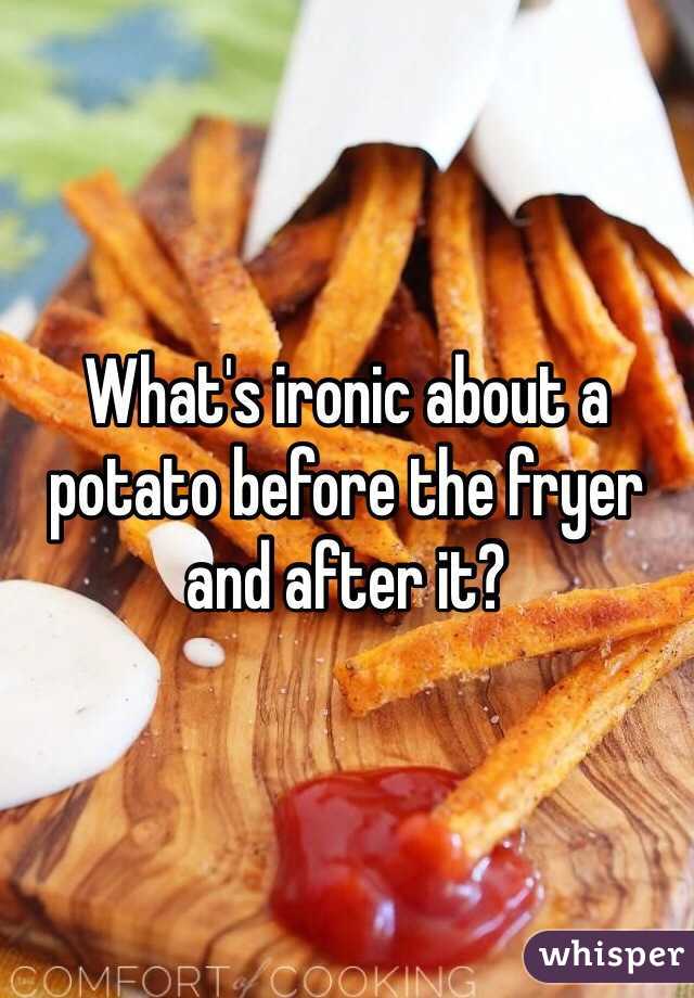 What's ironic about a potato before the fryer and after it? 