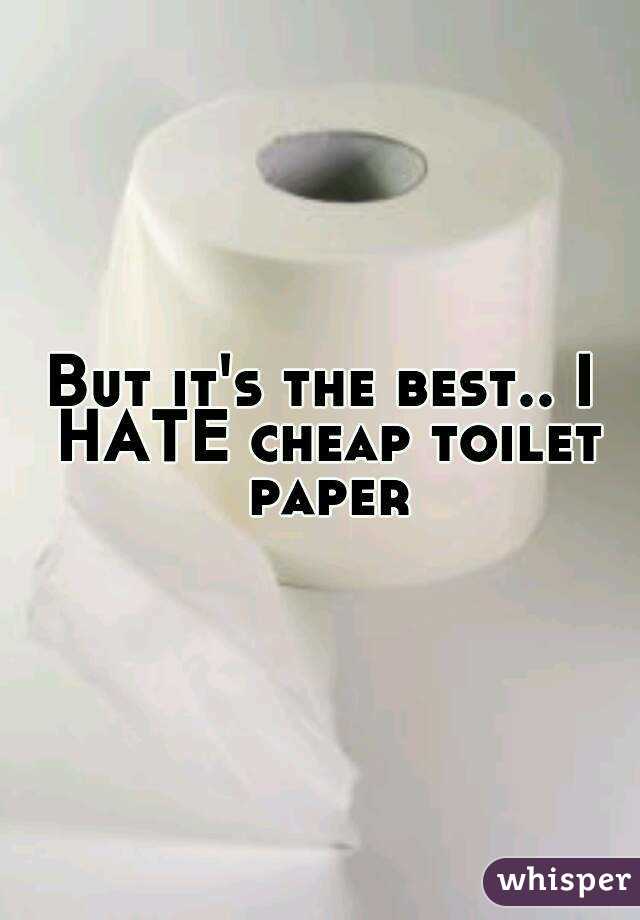 But it's the best.. I HATE cheap toilet paper