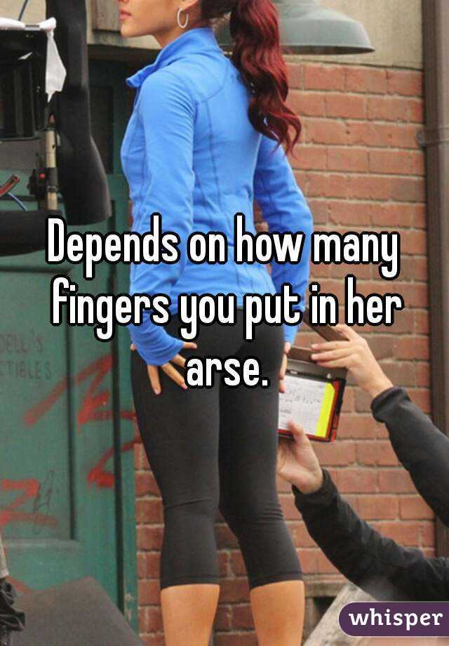 Depends on how many fingers you put in her arse.
