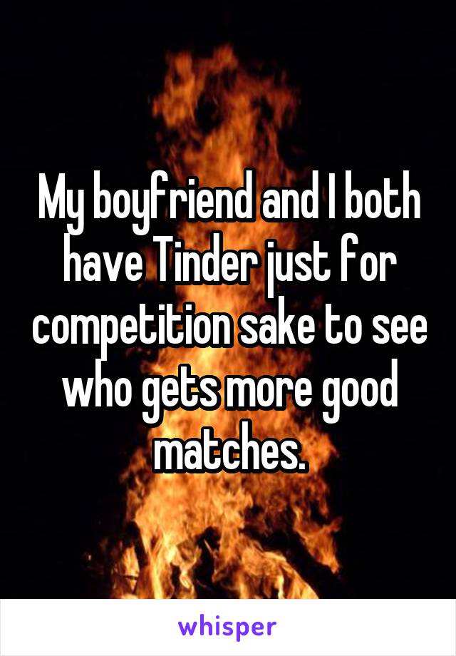 My boyfriend and I both have Tinder just for competition sake to see who gets more good matches.