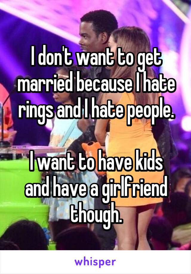 I don't want to get married because I hate rings and I hate people.

I want to have kids and have a girlfriend though.