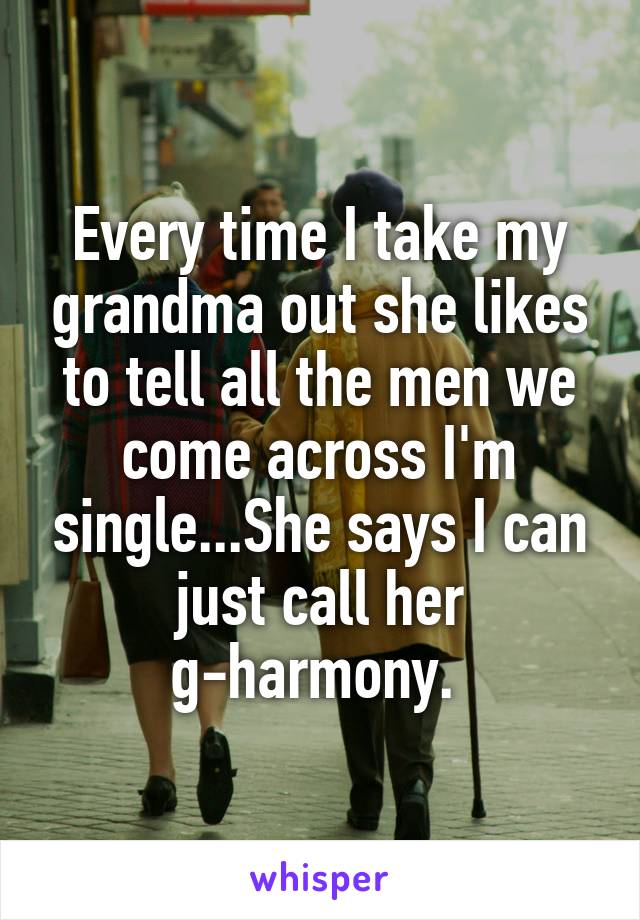 Every time I take my grandma out she likes to tell all the men we come across I'm single...She says I can just call her g-harmony. 