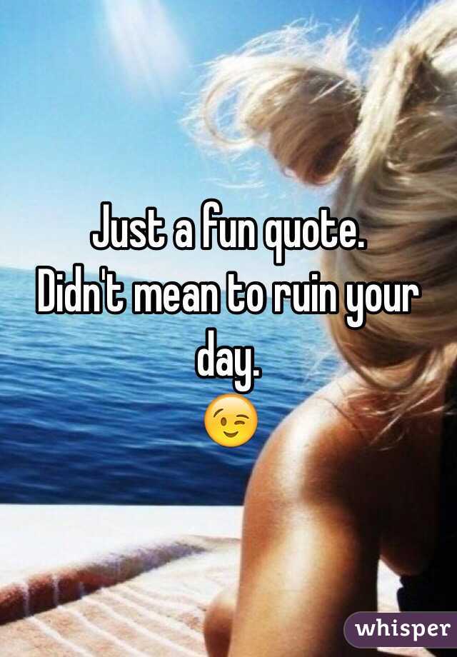 Just a fun quote. 
Didn't mean to ruin your day. 
😉