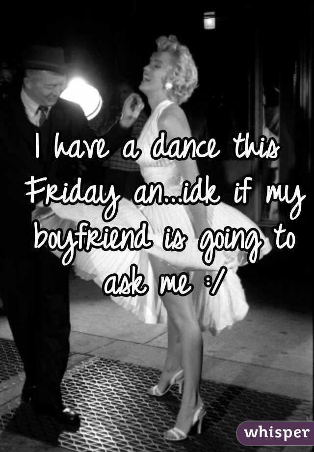 I have a dance this Friday an...idk if my boyfriend is going to ask me :/