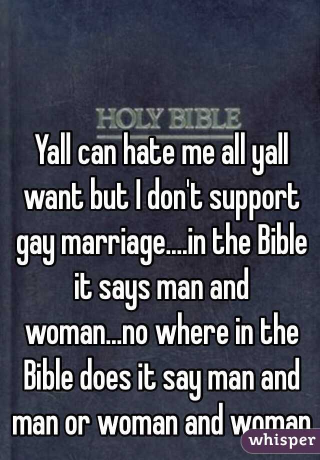 Yall can hate me all yall want but I don't support gay marriage....in the Bible it says man and woman...no where in the Bible does it say man and man or woman and woman