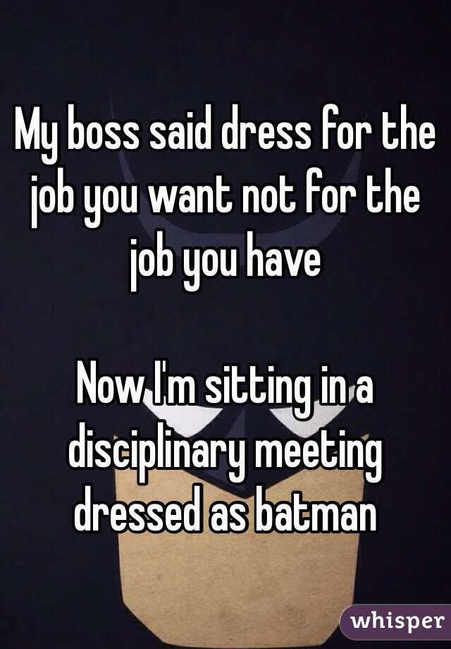 My boss said dress for the job you want not for the job you have

Now I'm sitting in a disciplinary meeting dressed as batman  