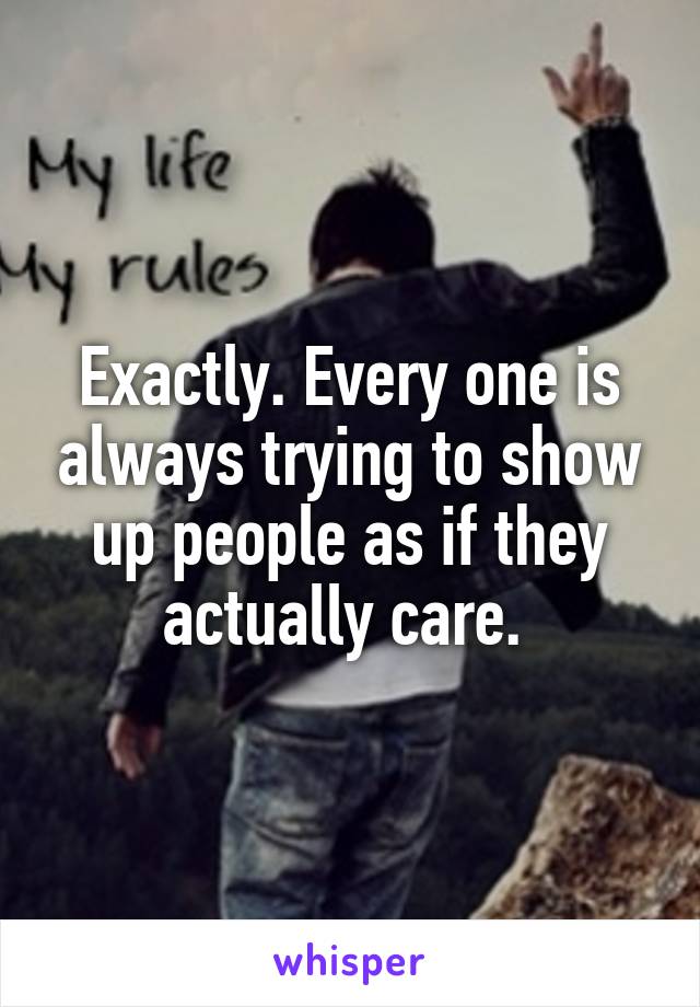 Exactly. Every one is always trying to show up people as if they actually care. 