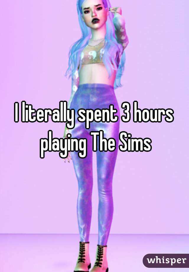 I literally spent 3 hours playing The Sims