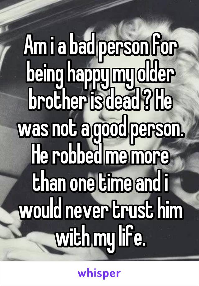 Am i a bad person for being happy my older brother is dead ? He was not a good person. He robbed me more than one time and i would never trust him with my life.